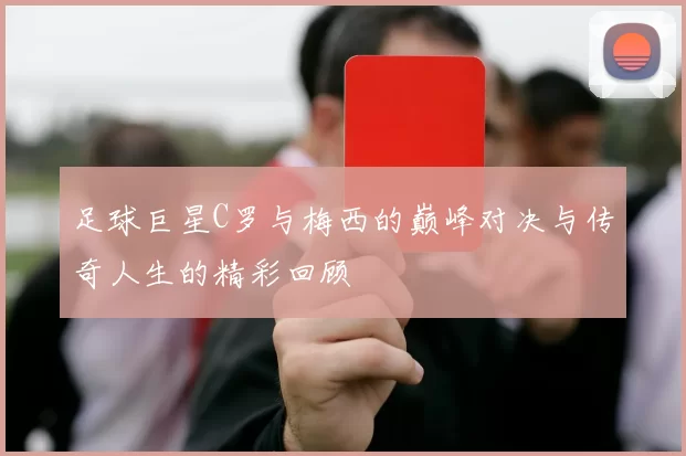 足球巨星C罗与梅西的巅峰对决与传奇人生的精彩回顾