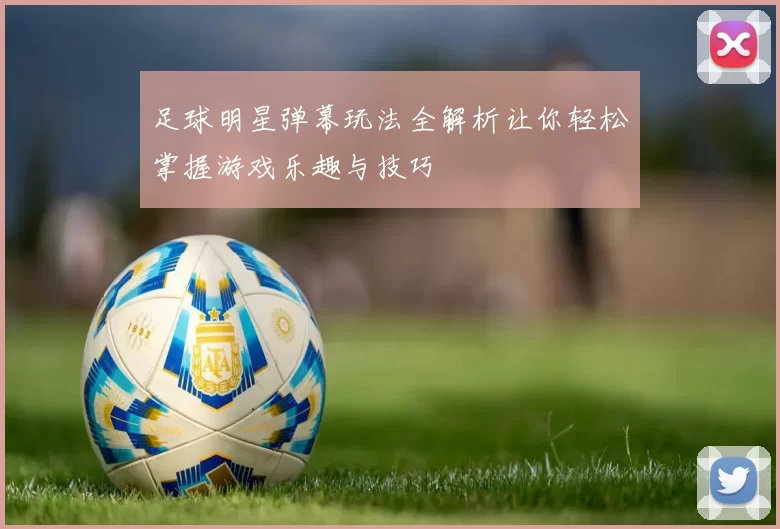 足球明星弹幕玩法全解析让你轻松掌握游戏乐趣与技巧