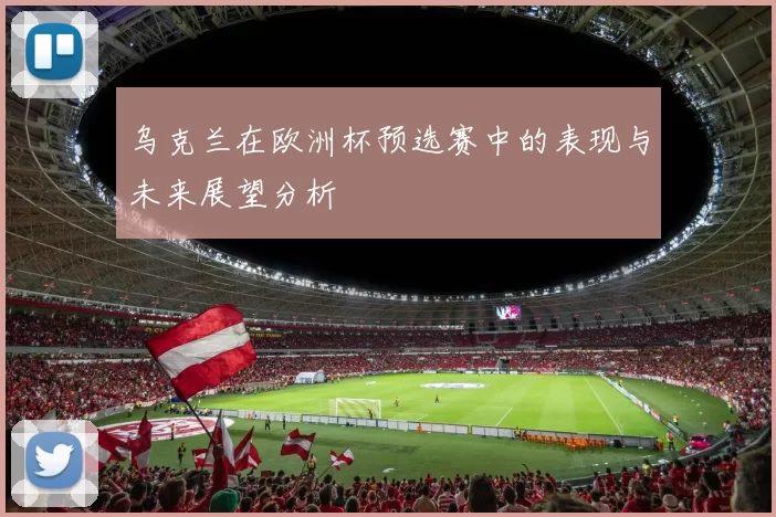 乌克兰在欧洲杯预选赛中的表现与未来展望分析
