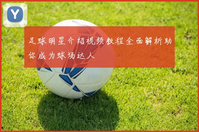 足球明星介绍视频教程全面解析助你成为球场达人