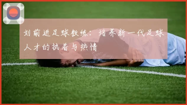 刘前进足球教练：培养新一代足球人才的执着与热情