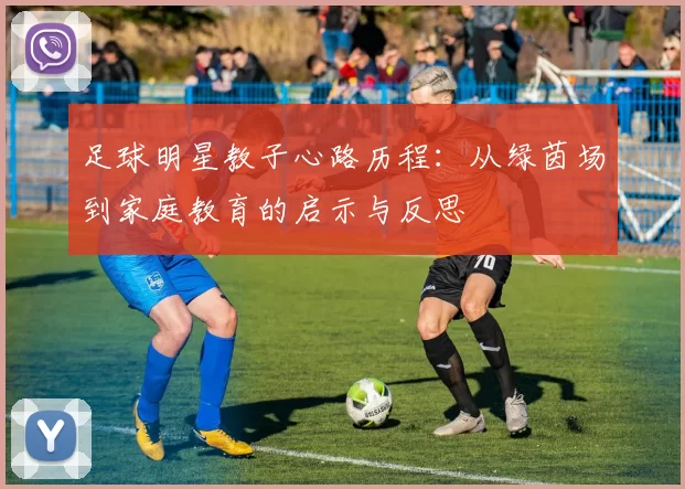 足球明星教子心路历程：从绿茵场到家庭教育的启示与反思