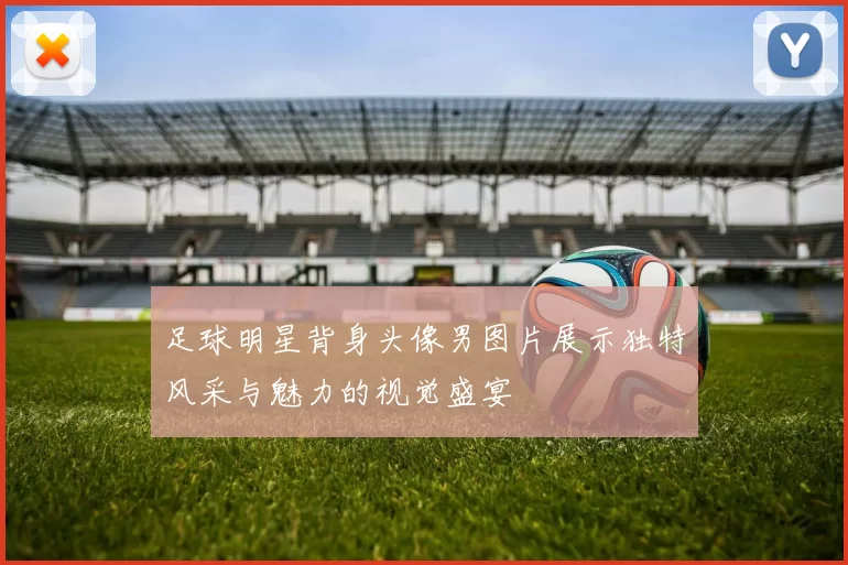 足球明星背身头像男图片展示独特风采与魅力的视觉盛宴