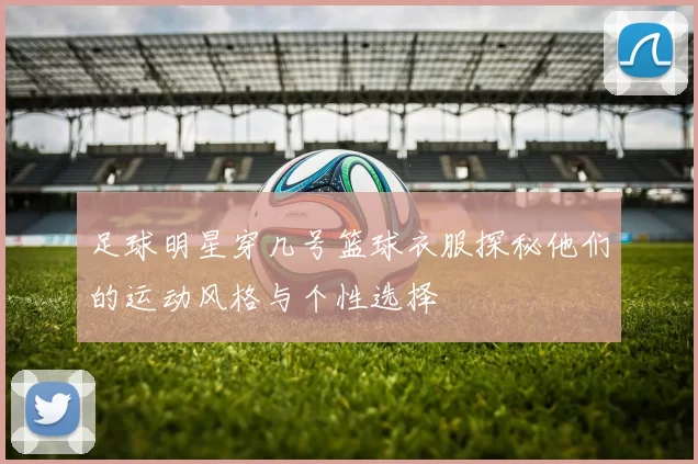 足球明星穿几号篮球衣服探秘他们的运动风格与个性选择
