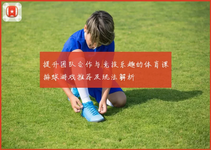 提升团队合作与竞技乐趣的体育课排球游戏推荐及玩法解析