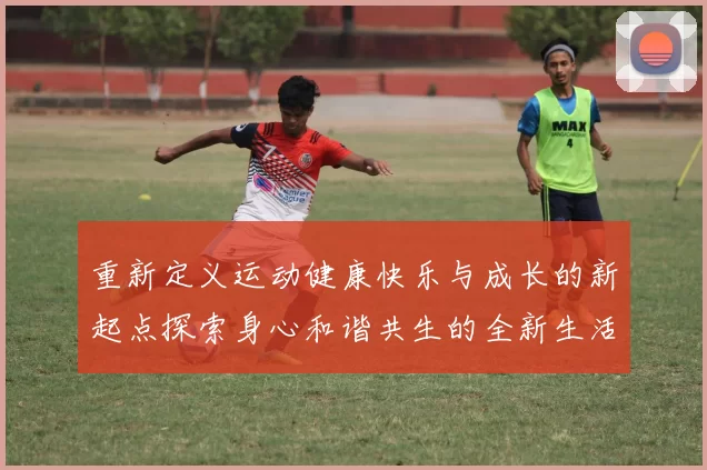 重新定义运动健康快乐与成长的新起点探索身心和谐共生的全新生活方式