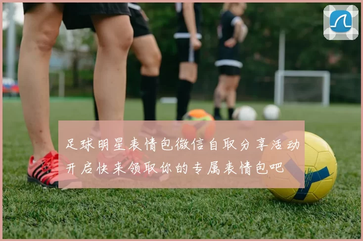 足球明星表情包微信自取分享活动开启快来领取你的专属表情包吧